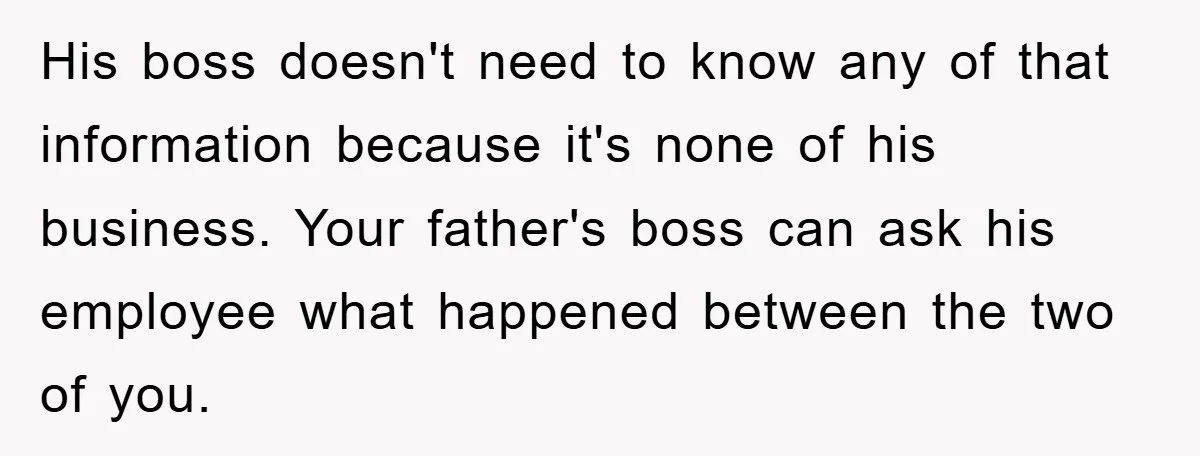 His boss doesn't need to know any of that information because it's none of his business. Your father's boss can ask his employee what happened between the two of you.