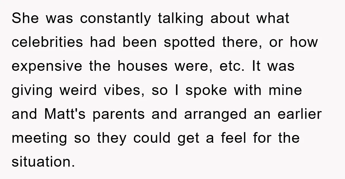 She was constantly talking about what celebrities had been spotted there, or how expensive the houses were, etc. It was giving weird vibes, so I spoke with mine and Matt's...