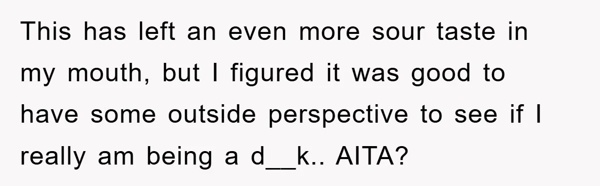 This has left an even more sour taste in my mouth, but I figured it was good to have some outside perspective to see if I really am being a...