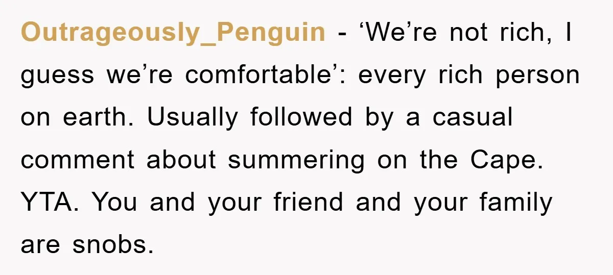 Outrageously_Penguin − ‘We’re not rich, I guess we’re comfortable’: every rich person on earth. Usually followed by a casual comment about summering on the Cape. YTA. You and your friend...