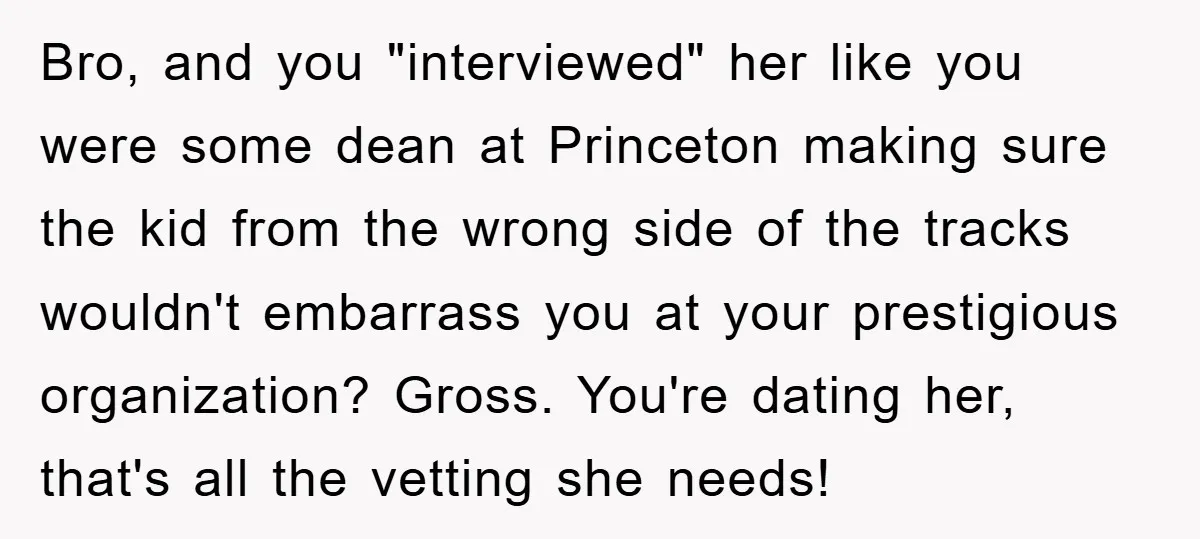 Bro, and you "interviewed" her like you were some dean at Princeton making sure the kid from the wrong side of the tracks wouldn't embarrass you at your prestigious organization?...