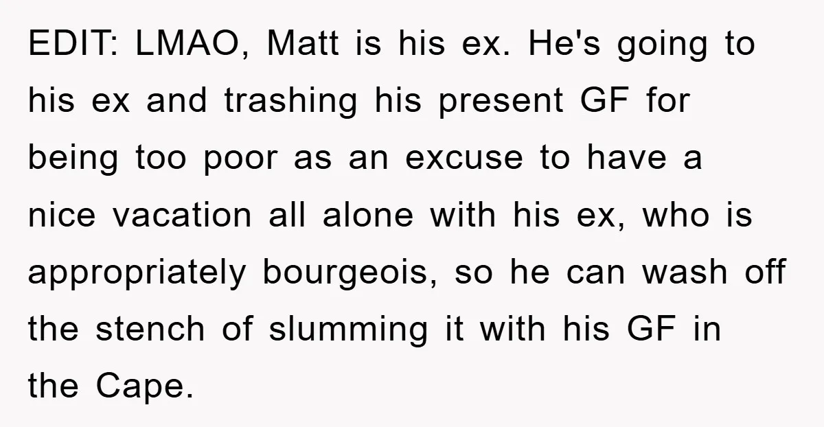 EDIT: LMAO, Matt is his ex. He's going to his ex and trashing his present GF for being too poor as an excuse to have a nice vacation all alone...