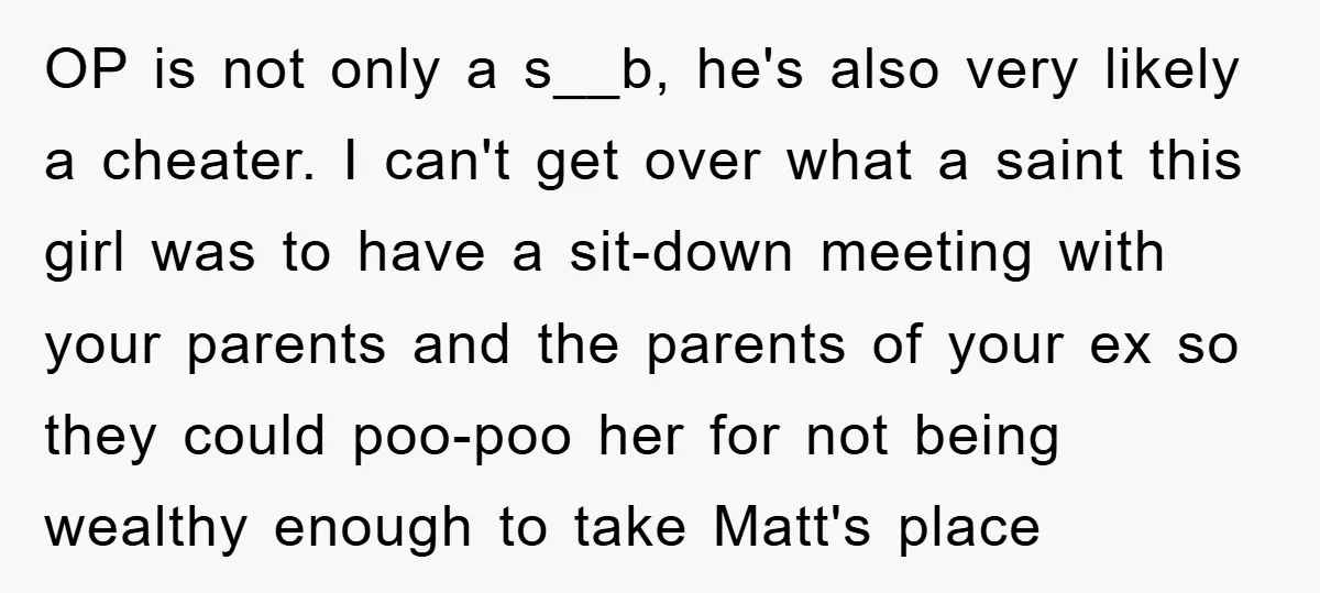OP is not only a s__b, he's also very likely a cheater. I can't get over what a saint this girl was to have a sit-down meeting with your parents...