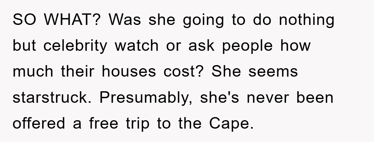 SO WHAT? Was she going to do nothing but celebrity watch or ask people how much their houses cost? She seems starstruck. Presumably, she's never been offered a free trip...