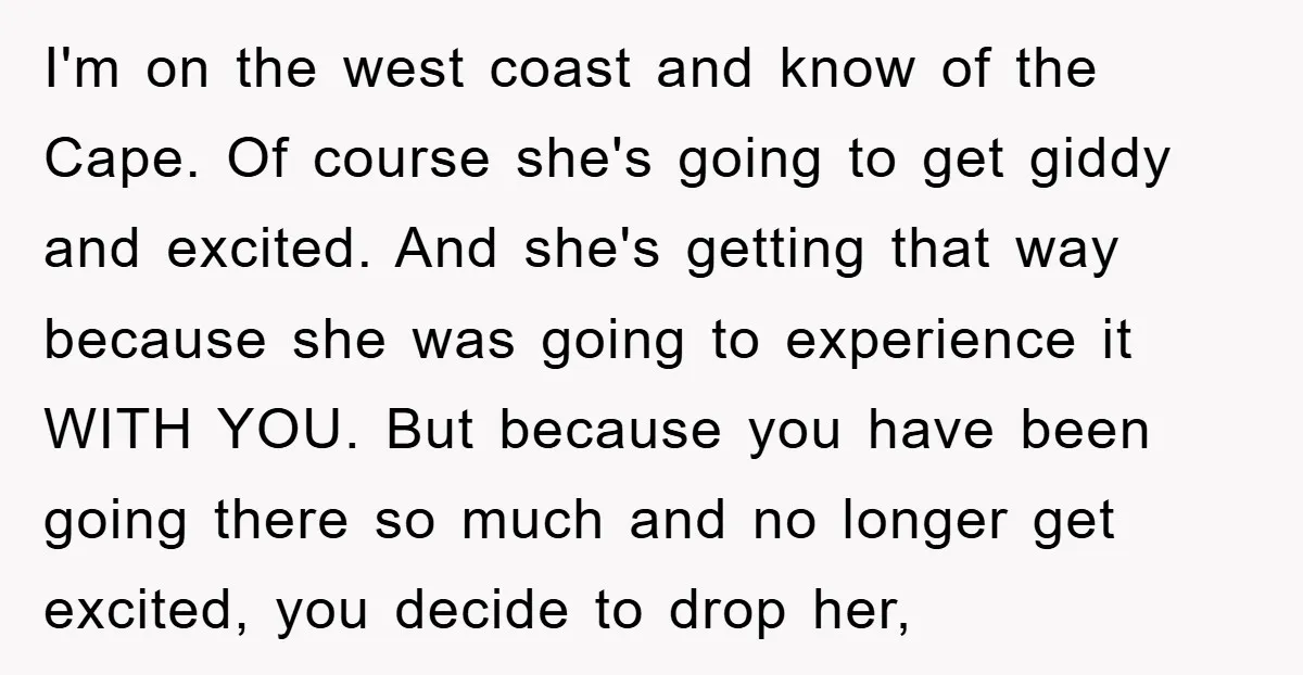 I'm on the west coast and know of the Cape. Of course she's going to get giddy and excited. And she's getting that way because she was going to experience...