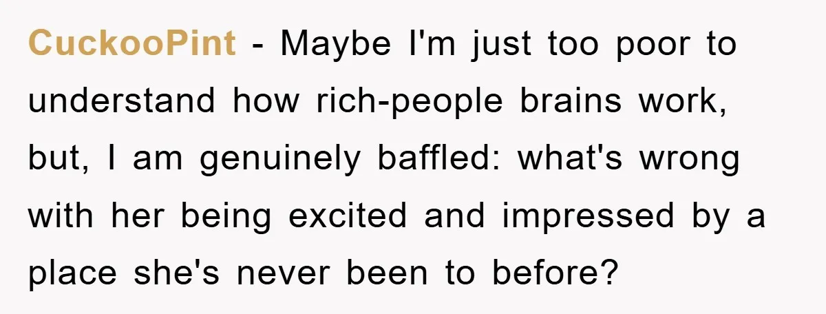 CuckooPint − Maybe I'm just too poor to understand how rich-people brains work, but, I am genuinely baffled: what's wrong with her being excited and impressed by a place she's...