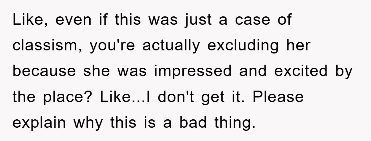Like, even if this was just a case of classism, you're actually excluding her because she was impressed and excited by the place? Like...I don't get it. Please explain why...