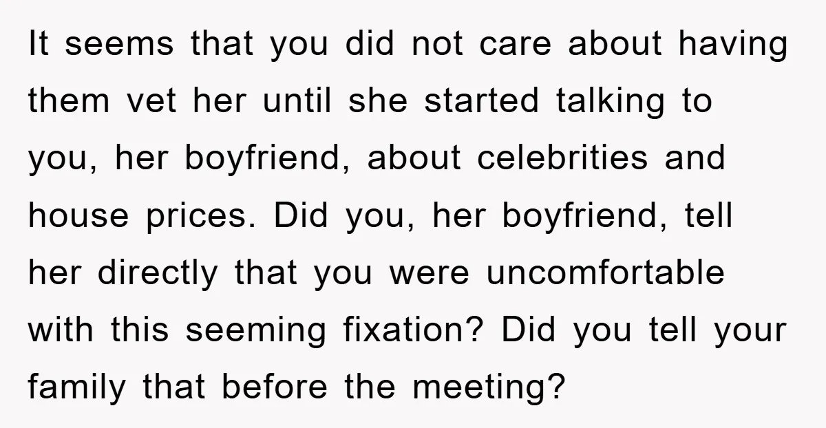 It seems that you did not care about having them vet her until she started talking to you, her boyfriend, about celebrities and house prices. Did you, her boyfriend, tell...