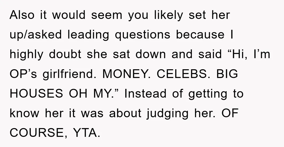 Also it would seem you likely set her up/asked leading questions because I highly doubt she sat down and said “Hi, I’m OP’s girlfriend. MONEY. CELEBS. BIG HOUSES OH MY.”...