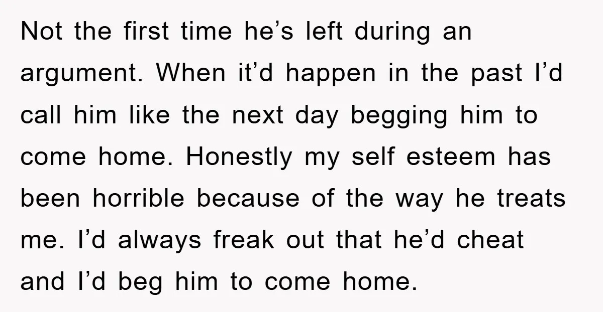Not the first time he’s left during an argument. When it’d happen in the past I’d call him like the next day begging him to come home. Honestly my self...