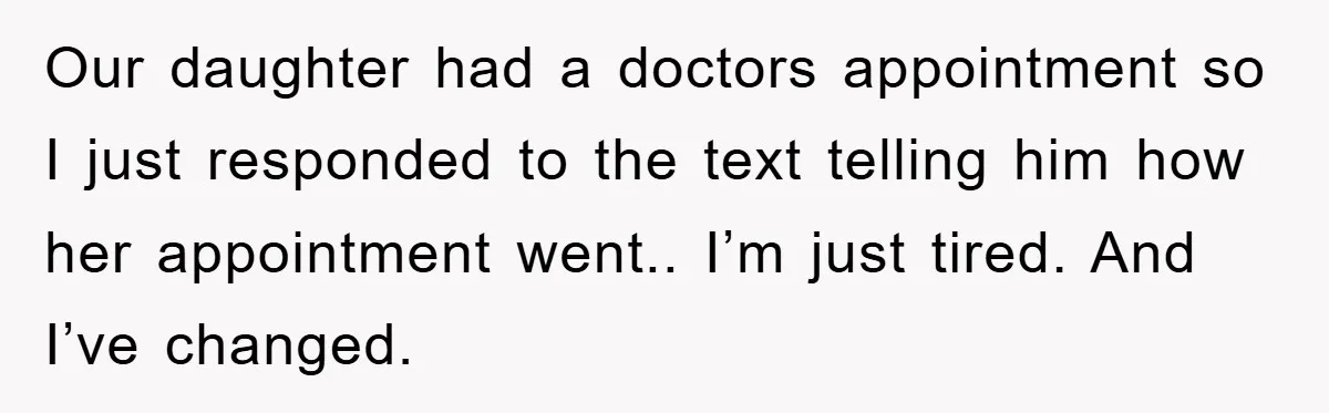 Our daughter had a doctors appointment so I just responded to the text telling him how her appointment went.. I’m just tired. And I’ve changed.