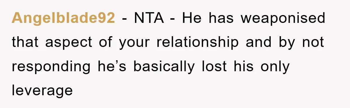Angelblade92 − NTA - He has weaponised that aspect of your relationship and by not responding he’s basically lost his only leverage