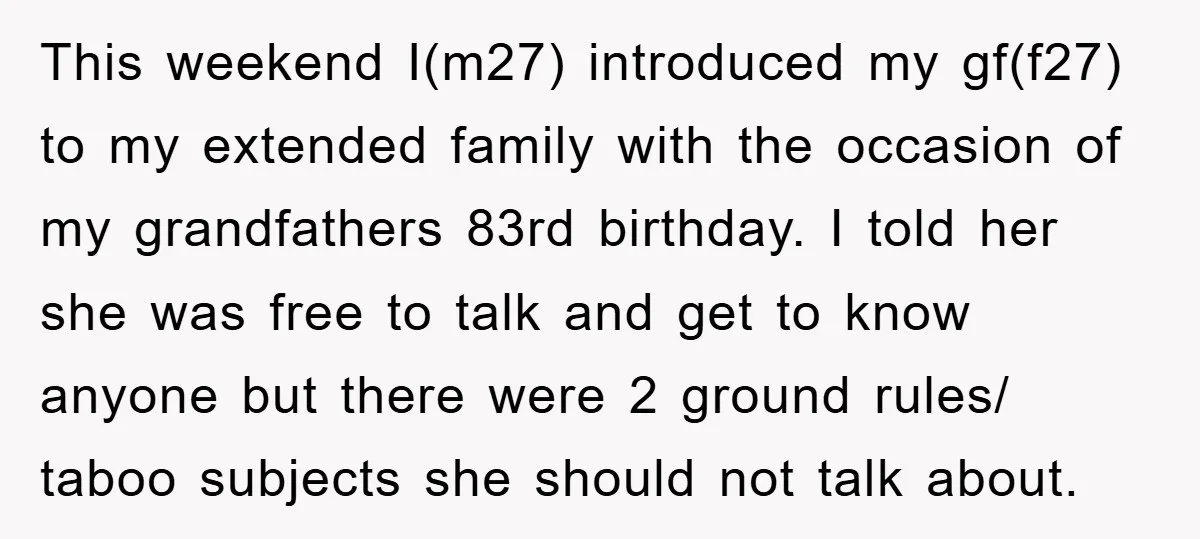 This weekend I(m27) introduced my gf(f27) to my extended family with the occasion of my grandfathers 83rd birthday. I told her she was free to talk and get to know...