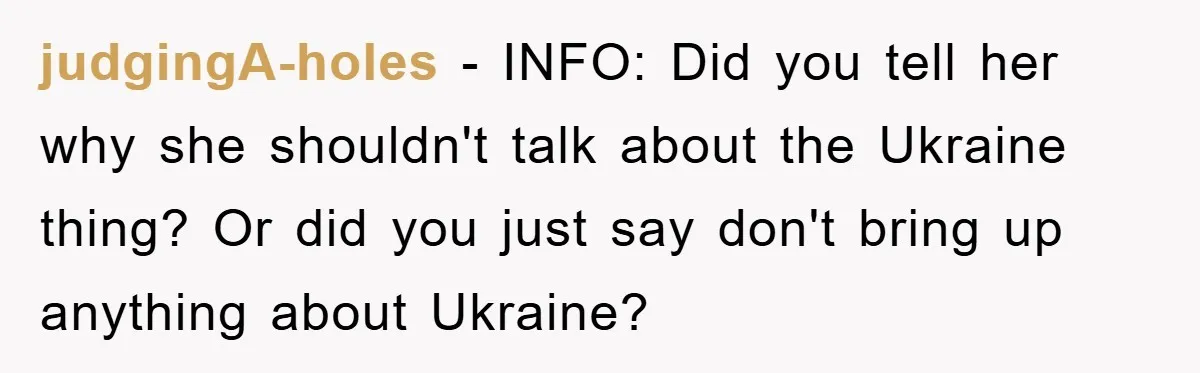 judgingA-holes − INFO: Did you tell her why she shouldn't talk about the Ukraine thing? Or did you just say don't bring up anything about Ukraine?
