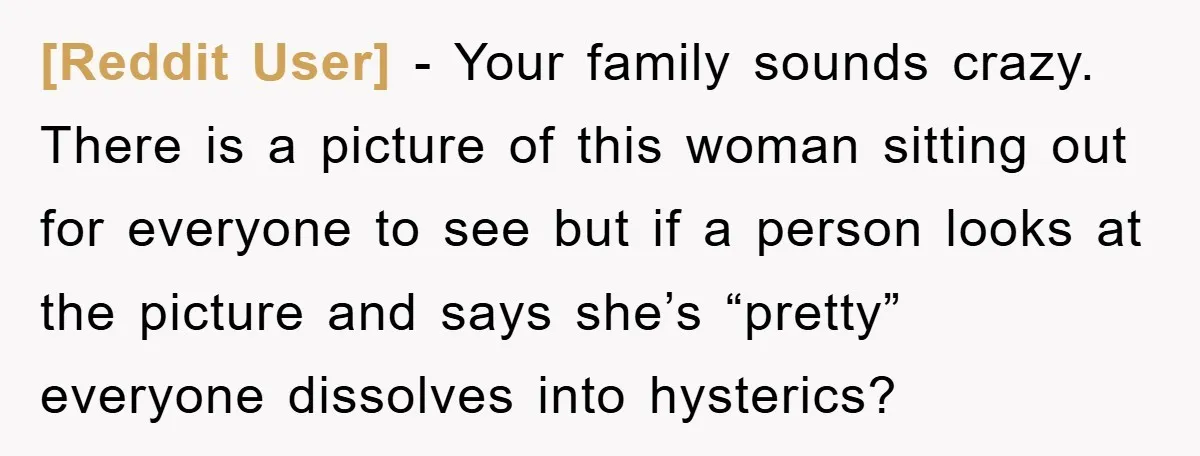 [Reddit User] − Your family sounds crazy. There is a picture of this woman sitting out for everyone to see but if a person looks at the picture and says...