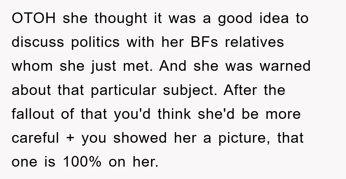 OTOH she thought it was a good idea to discuss politics with her BFs relatives whom she just met. And she was warned about that particular subject. After the fallout...