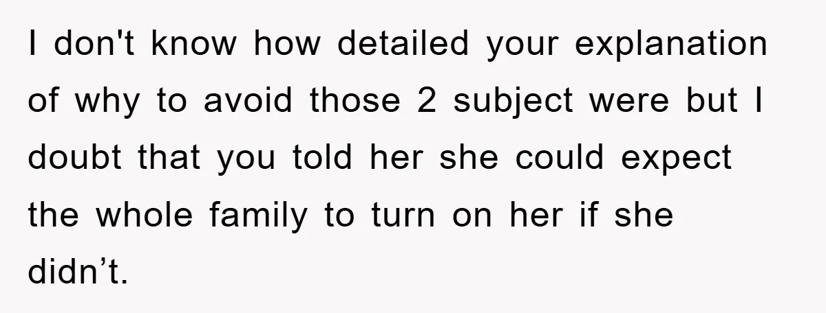 I don't know how detailed your explanation of why to avoid those 2 subject were but I doubt that you told her she could expect the whole family to turn...