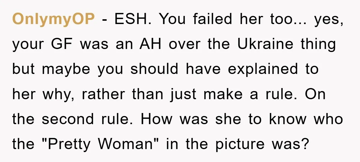 OnlymyOP − ESH. You failed her too... yes, your GF was an AH over the Ukraine thing but maybe you should have explained to her why, rather than just make...