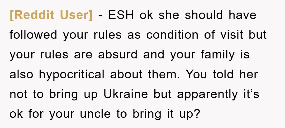 [Reddit User] − ESH ok she should have followed your rules as condition of visit but your rules are absurd and your family is also hypocritical about them. You told...