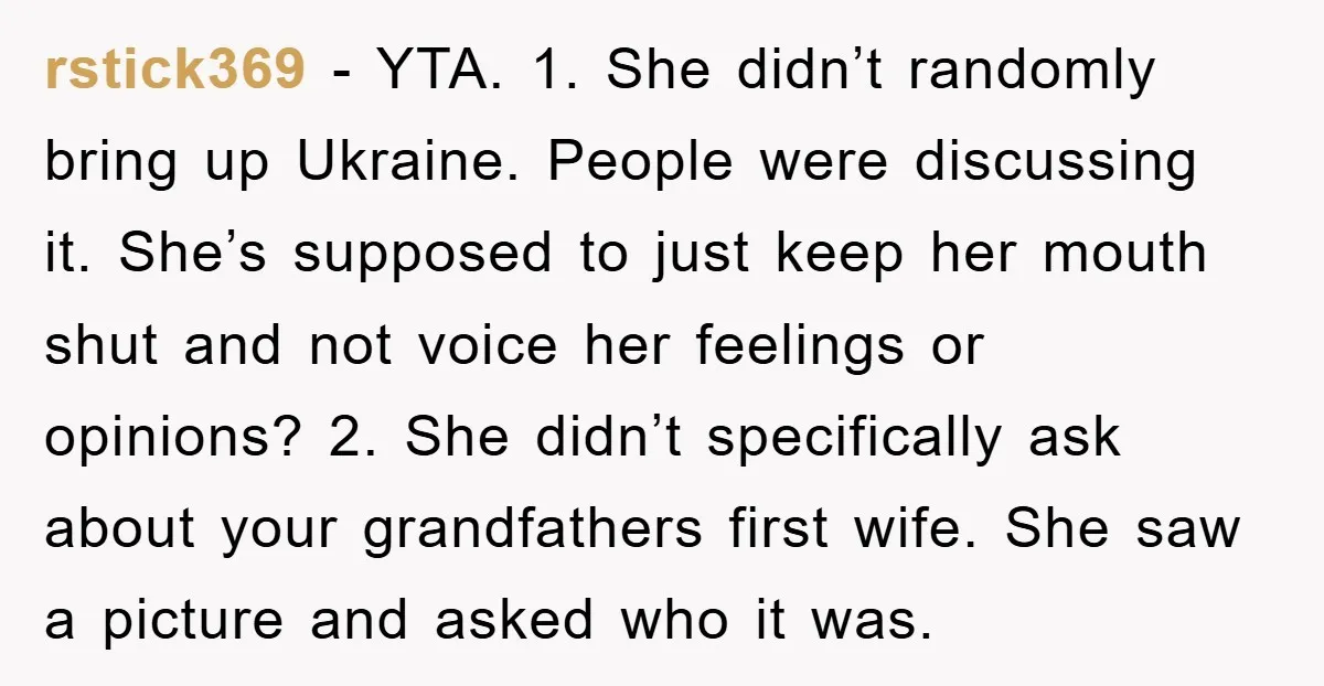 rstick369 − YTA. 1. She didn’t randomly bring up Ukraine. People were discussing it. She’s supposed to just keep her mouth shut and not voice her feelings or opinions? 2....