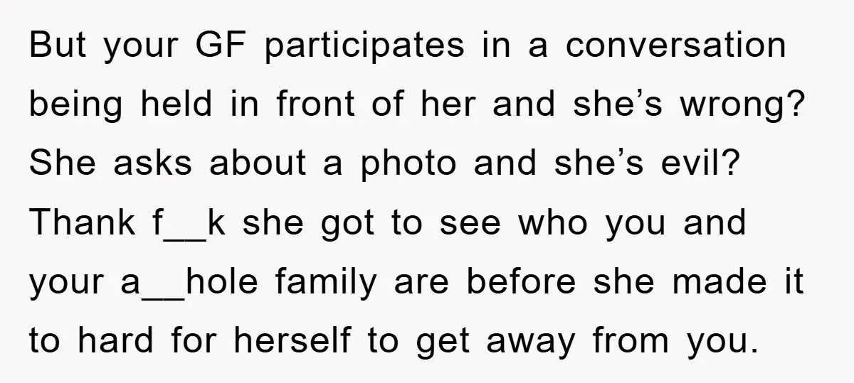 But your GF participates in a conversation being held in front of her and she’s wrong? She asks about a photo and she’s evil? Thank f__k she got to see...
