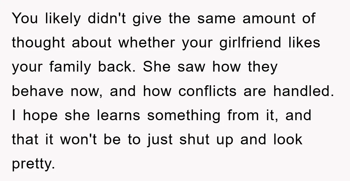 You likely didn't give the same amount of thought about whether your girlfriend likes your family back. She saw how they behave now, and how conflicts are handled. I hope...