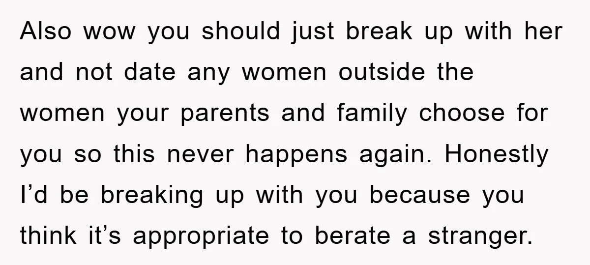 Also wow you should just break up with her and not date any women outside the women your parents and family choose for you so this never happens again. Honestly...