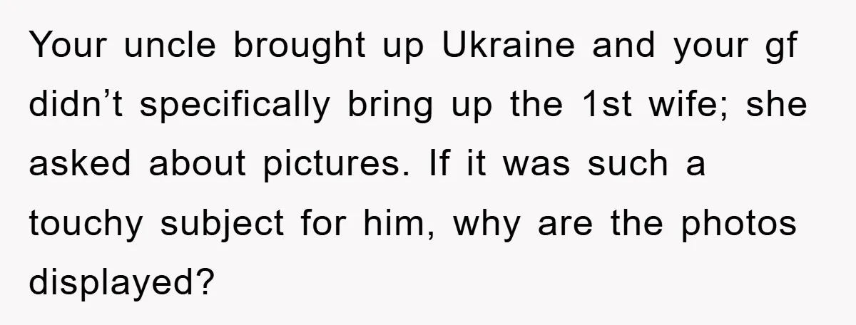 Your uncle brought up Ukraine and your gf didn’t specifically bring up the 1st wife; she asked about pictures. If it was such a touchy subject for him, why are...