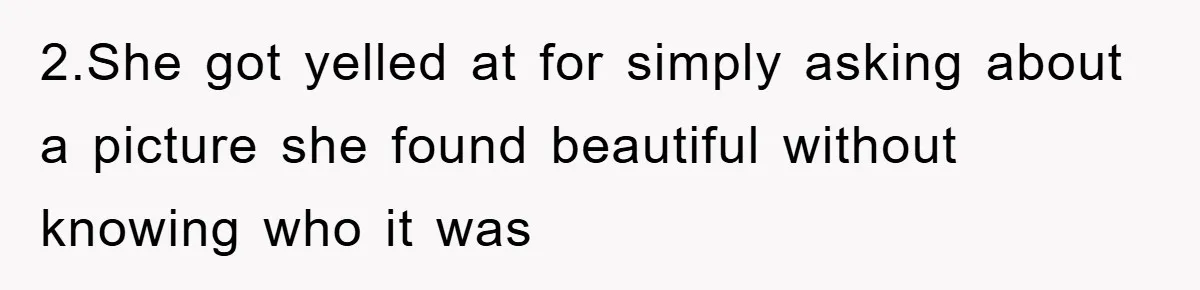 2.She got yelled at for simply asking about a picture she found beautiful without knowing who it was