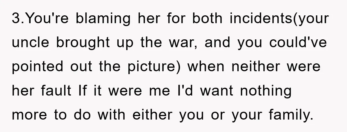 3.You're blaming her for both incidents(your uncle brought up the war, and you could've pointed out the picture) when neither were her fault If it were me I'd want nothing...