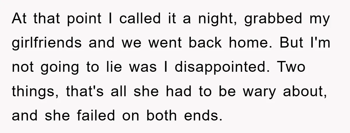At that point I called it a night, grabbed my girlfriends and we went back home. But I'm not going to lie was I disappointed. Two things, that's all she...