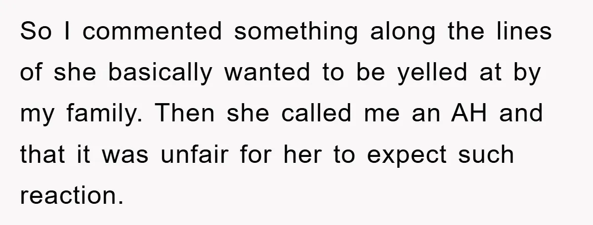 So I commented something along the lines of she basically wanted to be yelled at by my family. Then she called me an AH and that it was unfair for...