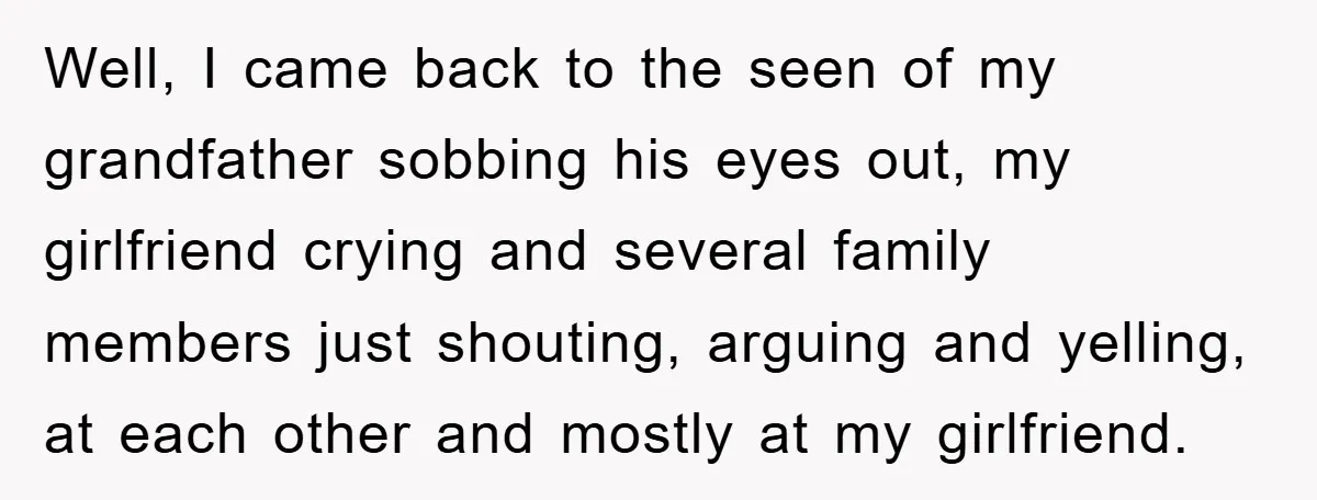 Well, I came back to the seen of my grandfather sobbing his eyes out, my girlfriend crying and several family members just shouting, arguing and yelling, at each other and...