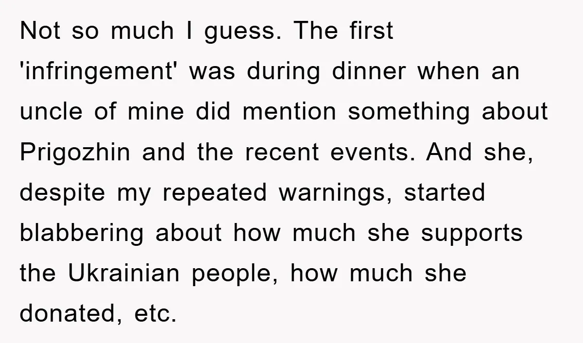 Not so much I guess. The first 'infringement' was during dinner when an uncle of mine did mention something about Prigozhin and the recent events. And she, despite my repeated...