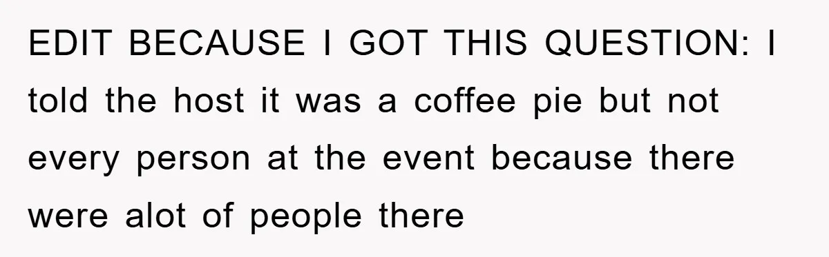 EDIT BECAUSE I GOT THIS QUESTION: I told the host it was a coffee pie but not every person at the event because there were alot of people there 