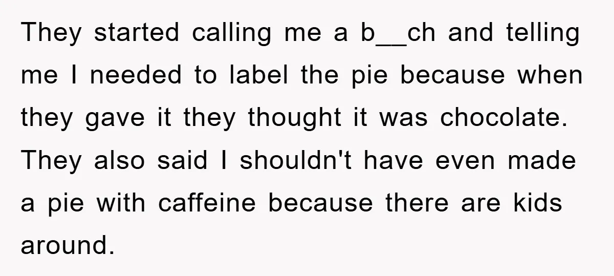 They started calling me a b__ch and telling me I needed to label the pie because when they gave it they thought it was chocolate. They also said I shouldn't...