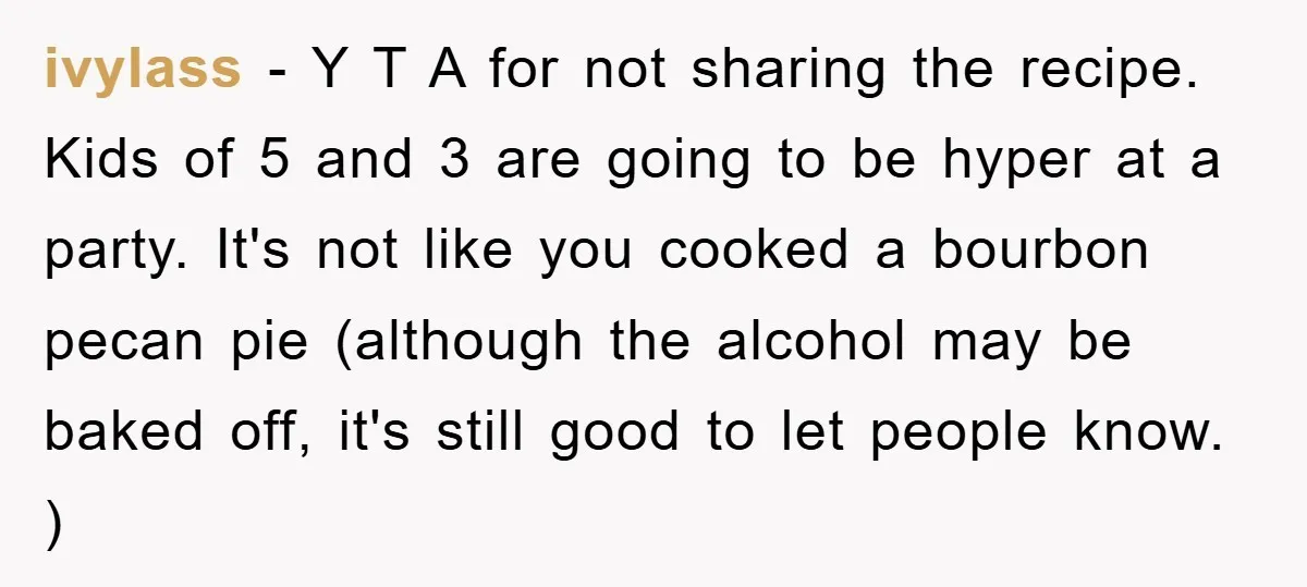 ivylass − Y T A for not sharing the recipe. Kids of 5 and 3 are going to be hyper at a party. It's not like you cooked a bourbon...