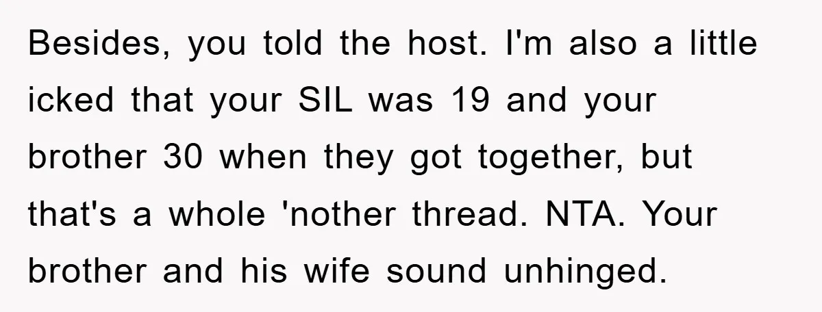 Besides, you told the host. I'm also a little icked that your SIL was 19 and your brother 30 when they got together, but that's a whole 'nother thread. NTA....