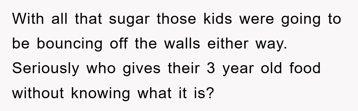 With all that sugar those kids were going to be bouncing off the walls either way. Seriously who gives their 3 year old food without knowing what it is?