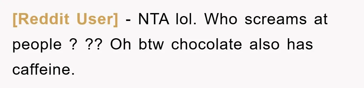 [Reddit User] − NTA lol. Who screams at people ? ?? Oh btw chocolate also has caffeine.