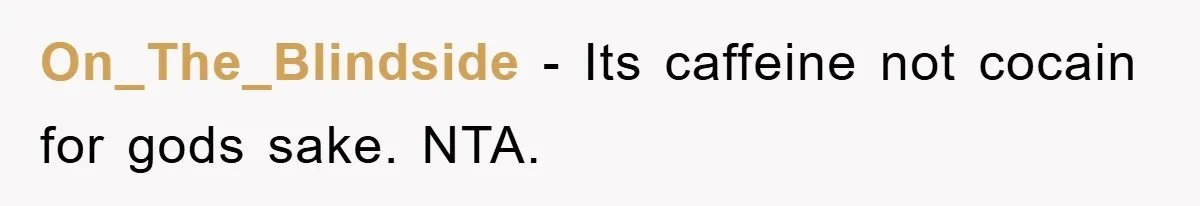 On_The_Blindside − Its caffeine not cocain for gods sake. NTA.