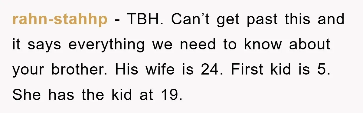 rahn-stahhp − TBH. Can’t get past this and it says everything we need to know about your brother. His wife is 24. First kid is 5. She has the kid...
