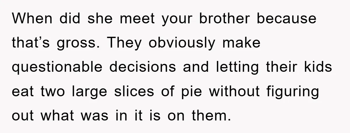 When did she meet your brother because that’s gross. They obviously make questionable decisions and letting their kids eat two large slices of pie without figuring out what was in...