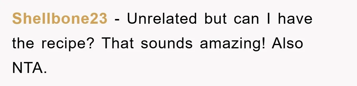 Shellbone23 − Unrelated but can I have the recipe? That sounds amazing! Also NTA.