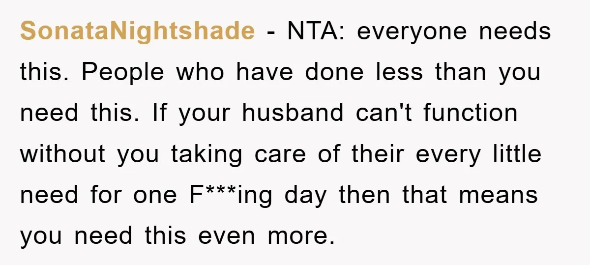SonataNightshade − NTA: everyone needs this. People who have done less than you need this. If your husband can't function without you taking care of their every little need for...
