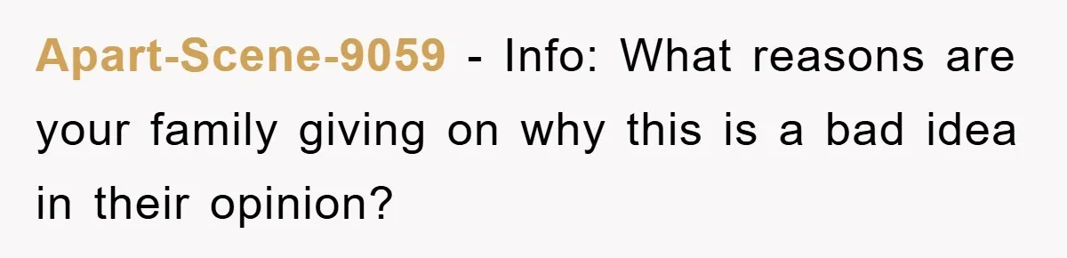Apart-Scene-9059 − Info: What reasons are your family giving on why this is a bad idea in their opinion?