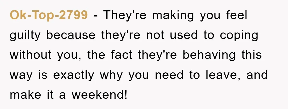 Ok-Top-2799 − They're making you feel guilty because they're not used to coping without you, the fact they're behaving this way is exactly why you need to leave, and make...
