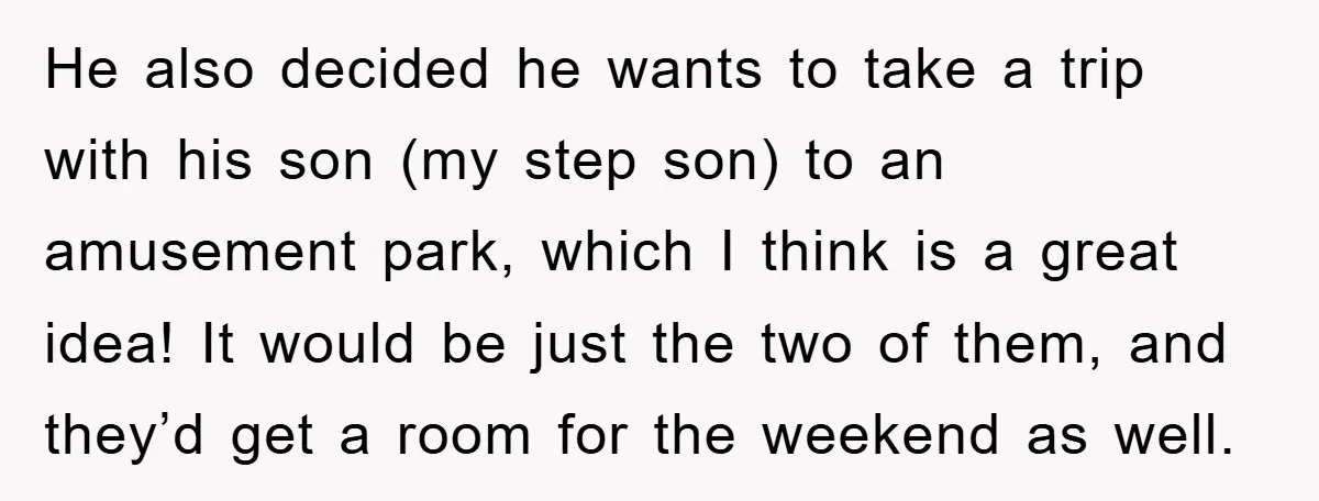 He also decided he wants to take a trip with his son (my step son) to an amusement park, which I think is a great idea! It would be just...