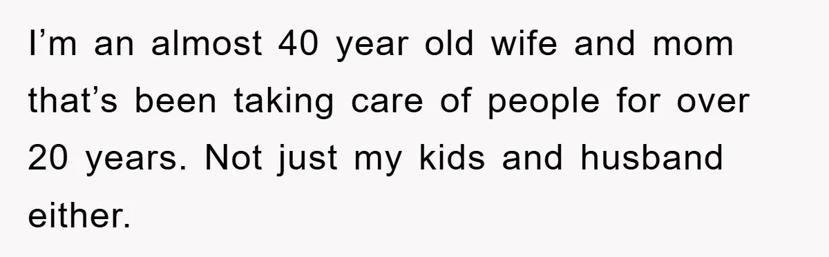 I’m an almost 40 year old wife and mom that’s been taking care of people for over 20 years. Not just my kids and husband either.