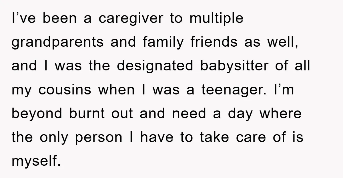 I’ve been a caregiver to multiple grandparents and family friends as well, and I was the designated babysitter of all my cousins when I was a teenager. I’m beyond burnt...